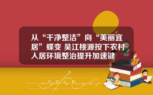 从“干净整洁”向“美丽宜居”蝶变 吴江桃源按下农村人居环境整治提升加速键