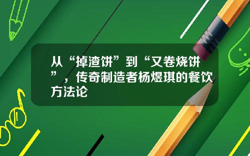 从“掉渣饼”到“又卷烧饼”，传奇制造者杨煜琪的餐饮方法论