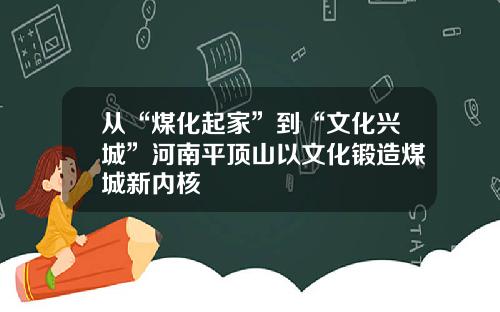 从“煤化起家”到“文化兴城”河南平顶山以文化锻造煤城新内核