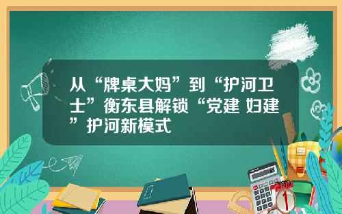 从“牌桌大妈”到“护河卫士”衡东县解锁“党建+妇建”护河新模式