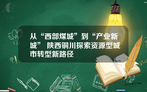 从“西部煤城”到“产业新城” 陕西铜川探索资源型城市转型新路径