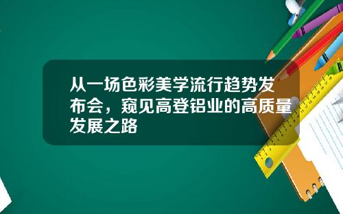 从一场色彩美学流行趋势发布会，窥见高登铝业的高质量发展之路