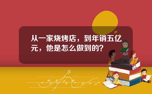 从一家烧烤店，到年销五亿元，他是怎么做到的？