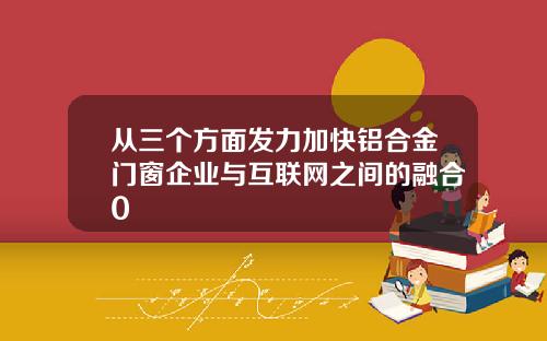 从三个方面发力加快铝合金门窗企业与互联网之间的融合0