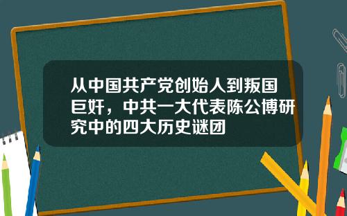 从中国共产党创始人到叛国巨奸，中共一大代表陈公博研究中的四大历史谜团