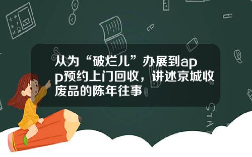 从为“破烂儿”办展到app预约上门回收，讲述京城收废品的陈年往事