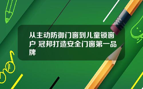从主动防御门窗到儿童锁窗户 冠邦打造安全门窗第一品牌