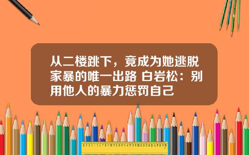 从二楼跳下，竟成为她逃脱家暴的唯一出路 白岩松：别用他人的暴力惩罚自己