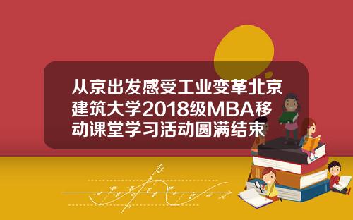 从京出发感受工业变革北京建筑大学2018级MBA移动课堂学习活动圆满结束