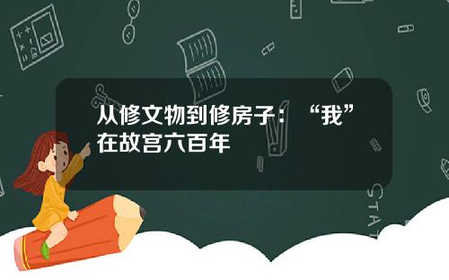 从修文物到修房子：“我”在故宫六百年