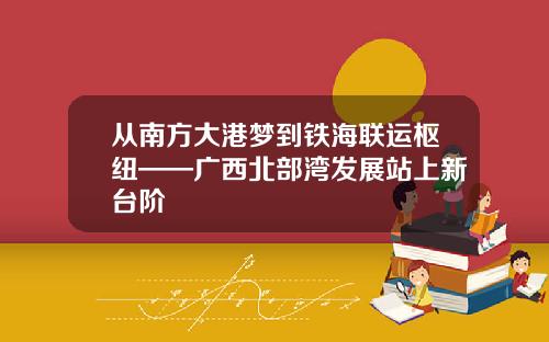 从南方大港梦到铁海联运枢纽——广西北部湾发展站上新台阶