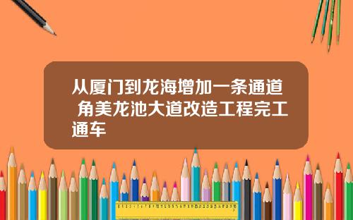 从厦门到龙海增加一条通道 角美龙池大道改造工程完工通车