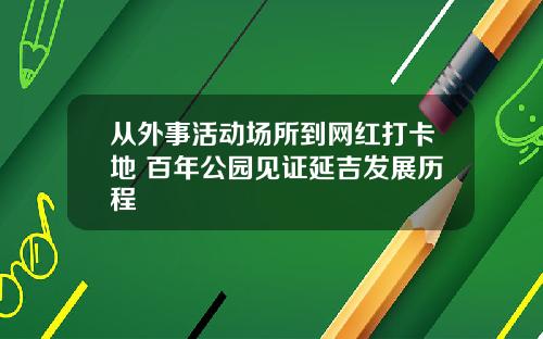从外事活动场所到网红打卡地 百年公园见证延吉发展历程