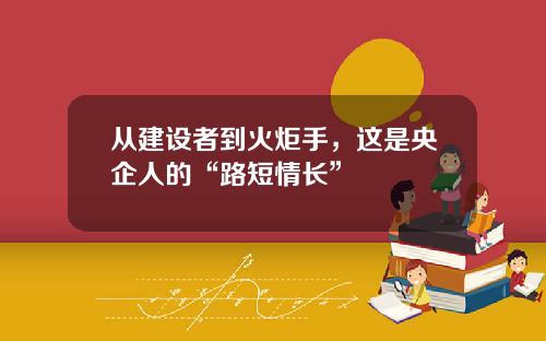 从建设者到火炬手，这是央企人的“路短情长”
