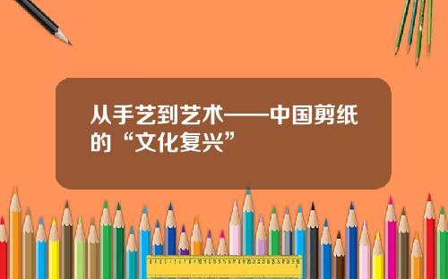 从手艺到艺术——中国剪纸的“文化复兴”