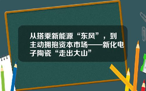 从搭乘新能源“东风”，到主动拥抱资本市场——新化电子陶瓷“走出大山”