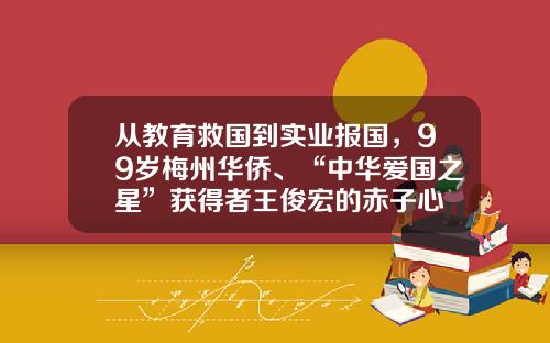 从教育救国到实业报国，99岁梅州华侨、“中华爱国之星”获得者王俊宏的赤子心