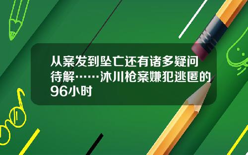 从案发到坠亡还有诸多疑问待解……沐川枪案嫌犯逃匿的96小时
