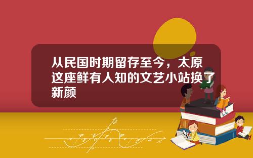 从民国时期留存至今，太原这座鲜有人知的文艺小站换了新颜