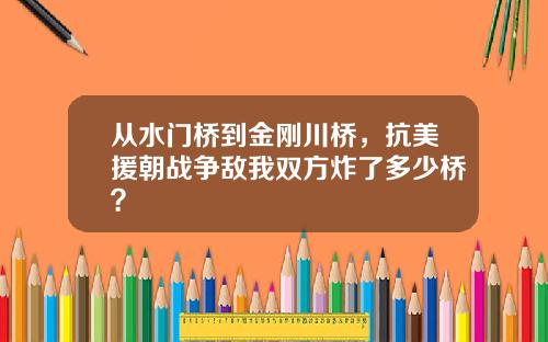 从水门桥到金刚川桥，抗美援朝战争敌我双方炸了多少桥？