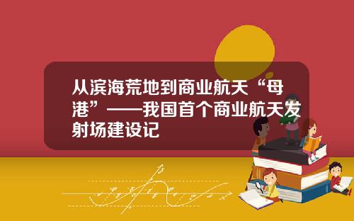 从滨海荒地到商业航天“母港”——我国首个商业航天发射场建设记