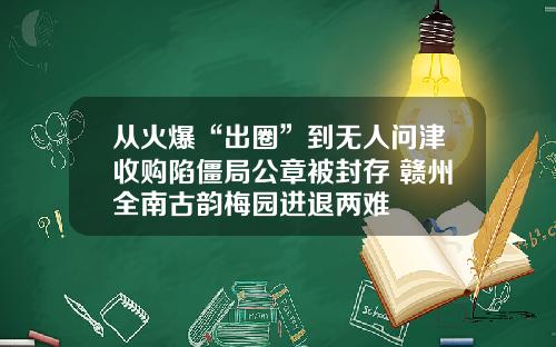 从火爆“出圈”到无人问津收购陷僵局公章被封存 赣州全南古韵梅园进退两难