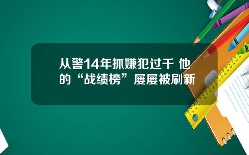 从警14年抓嫌犯过千 他的“战绩榜”屡屡被刷新