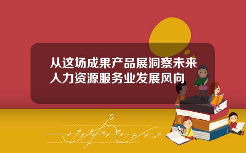 从这场成果产品展洞察未来人力资源服务业发展风向