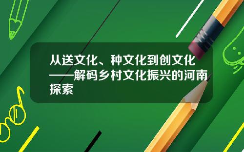 从送文化、种文化到创文化——解码乡村文化振兴的河南探索