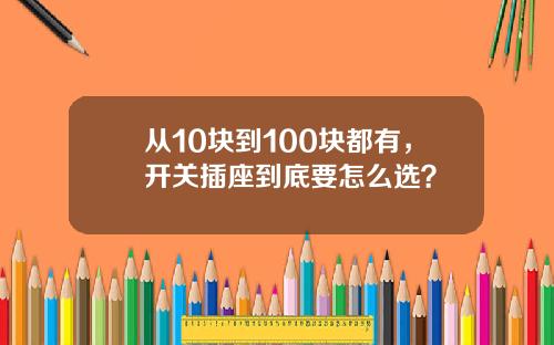 从10块到100块都有，开关插座到底要怎么选？