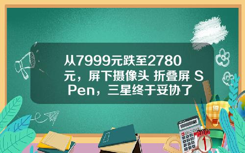 从7999元跌至2780元，屏下摄像头+折叠屏+S Pen，三星终于妥协了