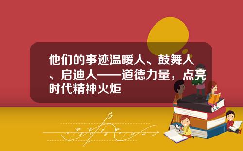 他们的事迹温暖人、鼓舞人、启迪人——道德力量，点亮时代精神火炬