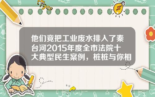 他们竟把工业废水排入了秦台河2015年度全市法院十大典型民生案例，桩桩与你相关