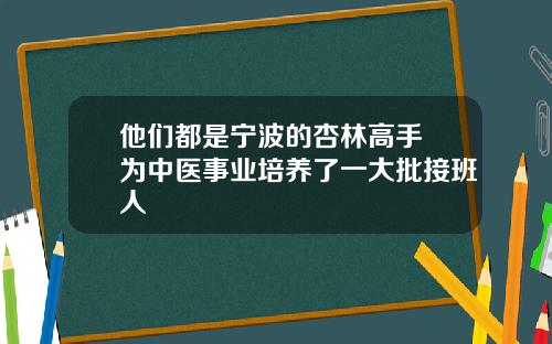 他们都是宁波的杏林高手 为中医事业培养了一大批接班人