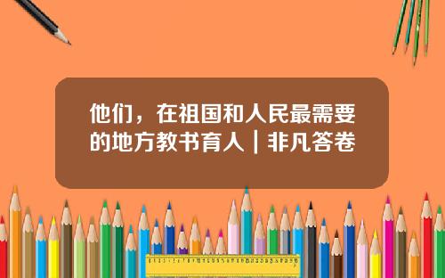 他们，在祖国和人民最需要的地方教书育人｜非凡答卷