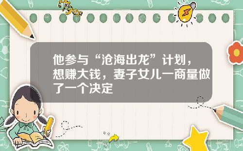 他参与“沧海出龙”计划，想赚大钱，妻子女儿一商量做了一个决定