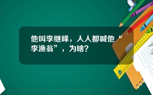 他叫李继峰，人人都喊他“李渔翁”，为啥？