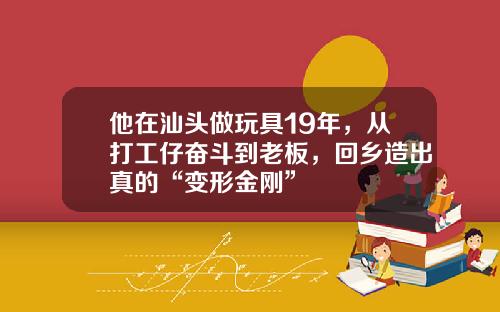 他在汕头做玩具19年，从打工仔奋斗到老板，回乡造出真的“变形金刚”