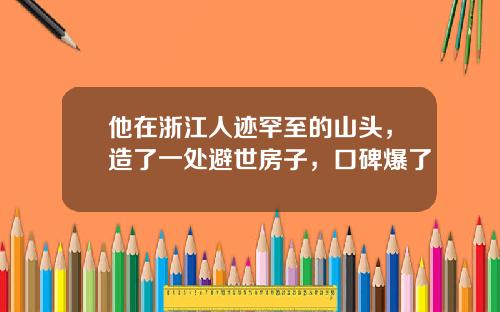 他在浙江人迹罕至的山头，造了一处避世房子，口碑爆了