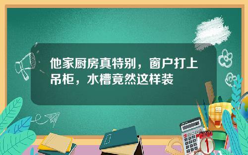 他家厨房真特别，窗户打上吊柜，水槽竟然这样装