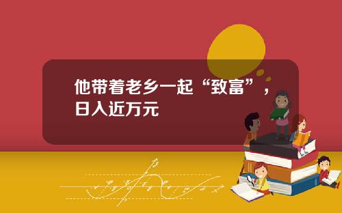 他带着老乡一起“致富”，日入近万元