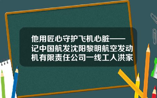 他用匠心守护飞机心脏——记中国航发沈阳黎明航空发动机有限责任公司一线工人洪家光