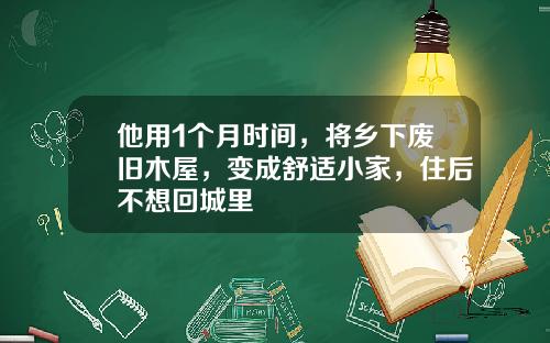 他用1个月时间，将乡下废旧木屋，变成舒适小家，住后不想回城里