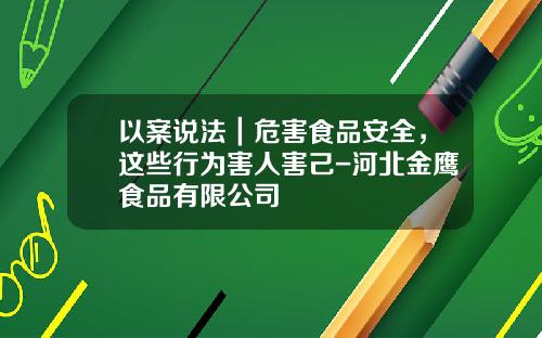 以案说法｜危害食品安全，这些行为害人害己-河北金鹰食品有限公司