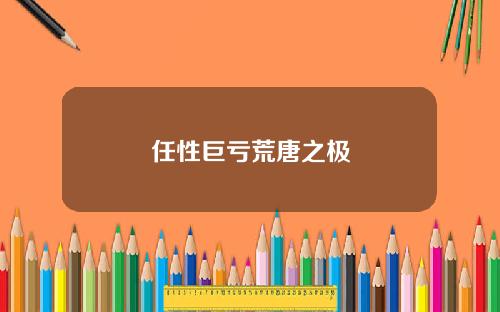 任性巨亏荒唐之极