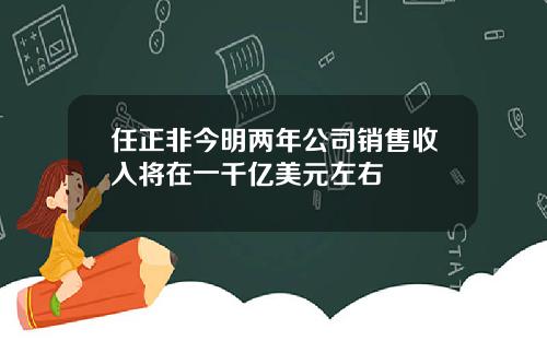 任正非今明两年公司销售收入将在一千亿美元左右