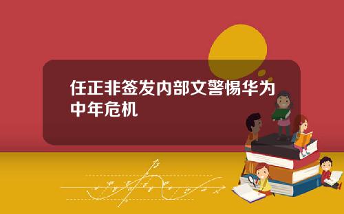 任正非签发内部文警惕华为中年危机