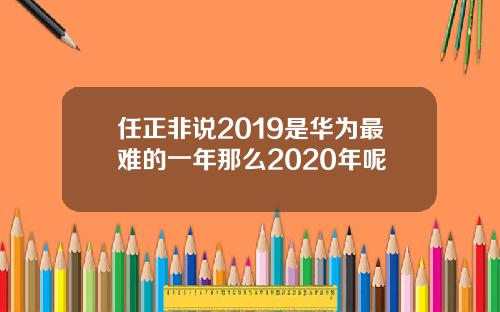 任正非说2019是华为最难的一年那么2020年呢