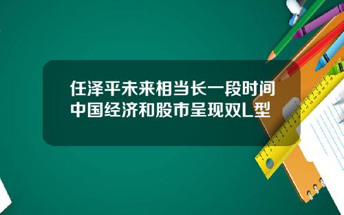 任泽平未来相当长一段时间中国经济和股市呈现双L型