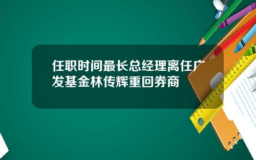 任职时间最长总经理离任广发基金林传辉重回券商